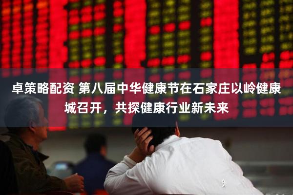 卓策略配资 第八届中华健康节在石家庄以岭健康城召开，共探健康行业新未来