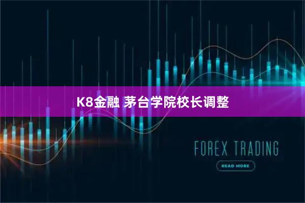 K8金融 茅台学院校长调整