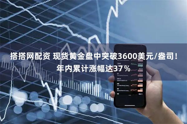 搭搭网配资 现货黄金盘中突破3600美元/盎司！年内累计涨幅达37％