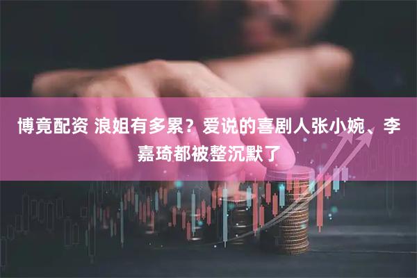 博竟配资 浪姐有多累？爱说的喜剧人张小婉、李嘉琦都被整沉默了