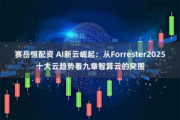 赛岳恒配资 AI新云崛起：从Forrester2025十大云趋势看九章智算云的突围