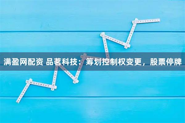 满盈网配资 品茗科技：筹划控制权变更，股票停牌