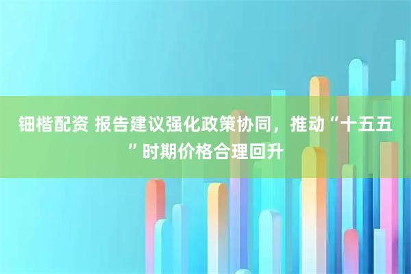 钿楷配资 报告建议强化政策协同，推动“十五五”时期价格合理回升