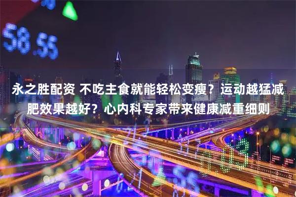 永之胜配资 不吃主食就能轻松变瘦？运动越猛减肥效果越好？心内科专家带来健康减重细则
