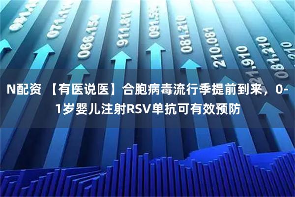 N配资 【有医说医】合胞病毒流行季提前到来，0-1岁婴儿注射RSV单抗可有效预防
