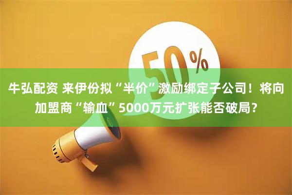 牛弘配资 来伊份拟“半价”激励绑定子公司！将向加盟商“输血”5000万元扩张能否破局？