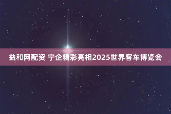 益和网配资 宁企精彩亮相2025世界客车博览会
