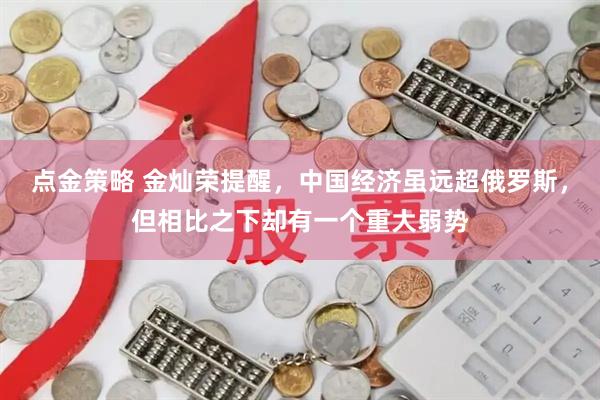 点金策略 金灿荣提醒，中国经济虽远超俄罗斯，但相比之下却有一个重大弱势