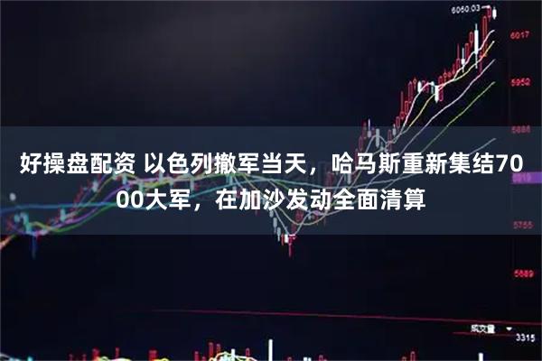 好操盘配资 以色列撤军当天，哈马斯重新集结7000大军，在加沙发动全面清算