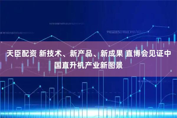 天臣配资 新技术、新产品、新成果 直博会见证中国直升机产业新图景