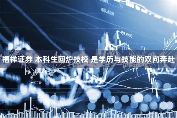 福祥证券 本科生回炉技校 是学历与技能的双向奔赴