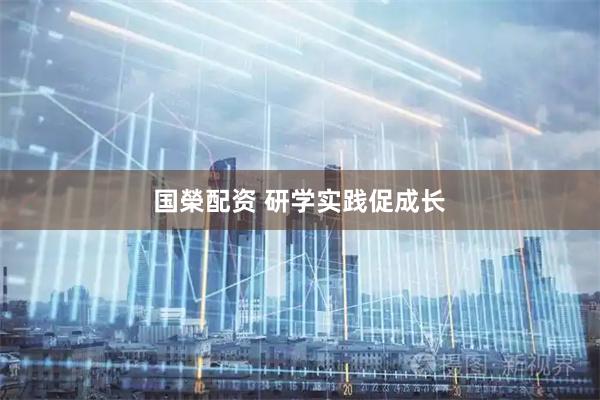 国榮配资 研学实践促成长