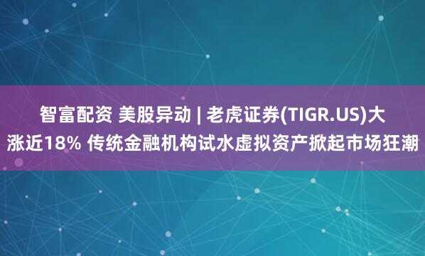 智富配资 美股异动 | 老虎证券(TIGR.US)大涨近18% 传统金融机构试水虚拟资产掀起市场狂潮