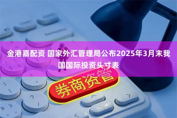 金港嘉配资 国家外汇管理局公布2025年3月末我国国际投资头寸表
