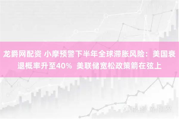 龙爵网配资 小摩预警下半年全球滞胀风险：美国衰退概率升至40%  美联储宽松政策箭在弦上