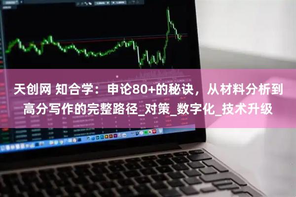 天创网 知合学:申论80+的秘诀,从材料分析到高分写作的完整路径_对策_数字化_技术升级