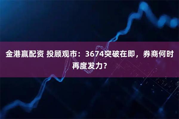 金港赢配资 投顾观市：3674突破在即，券商何时再度发力？