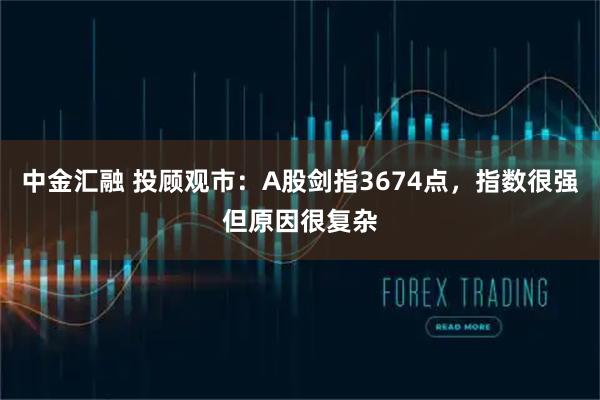 中金汇融 投顾观市：A股剑指3674点，指数很强但原因很复杂