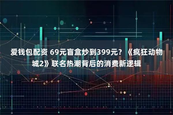 爱钱包配资 69元盲盒炒到399元？《疯狂动物城2》联名热潮背后的消费新逻辑