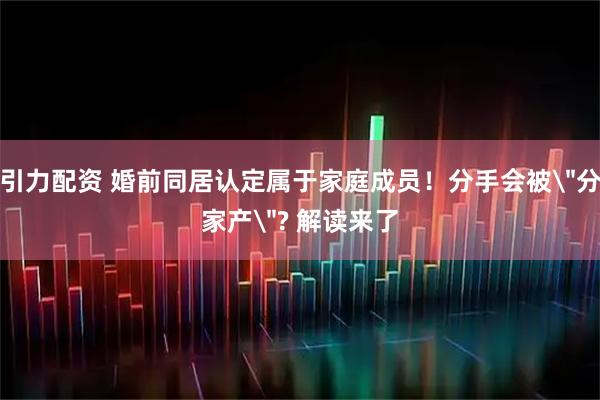 引力配资 婚前同居认定属于家庭成员！分手会被＂分家产＂? 解读来了