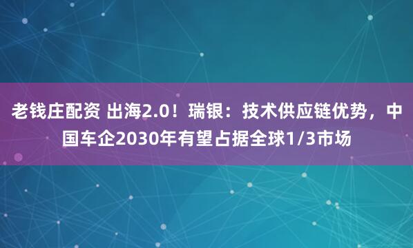 老钱庄配资 出海2.0！瑞银：技术供应链优势，中国车企2030年有望占据全球1/3市场
