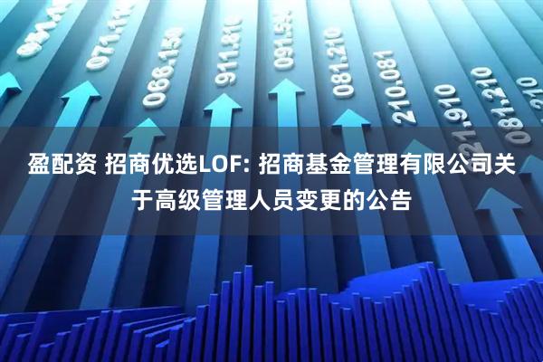 盈配资 招商优选LOF: 招商基金管理有限公司关于高级管理人员变更的公告