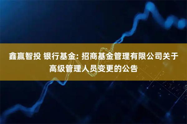 鑫赢智投 银行基金: 招商基金管理有限公司关于高级管理人员变更的公告