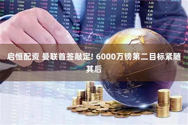 启恒配资 曼联首签敲定! 6000万镑第二目标紧随其后