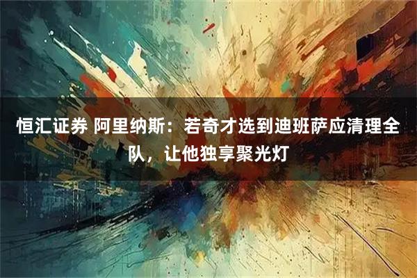 恒汇证券 阿里纳斯：若奇才选到迪班萨应清理全队，让他独享聚光灯